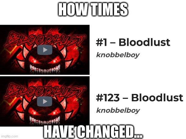 it's sad ngl | HOW TIMES; HAVE CHANGED... | image tagged in bloodlust,gd,bruh,wtf viprin | made w/ Imgflip meme maker