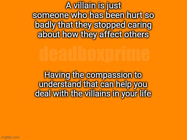 Villainy is a disguise | A villain is just someone who has been hurt so badly that they stopped caring about how they affect others; deadboxprime; Having the compassion to understand that can help you deal with the villains in your life | image tagged in villainy | made w/ Imgflip meme maker