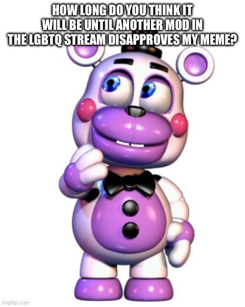Helpy Thinking | HOW LONG DO YOU THINK IT WILL BE UNTIL ANOTHER MOD IN THE LGBTQ STREAM DISAPPROVES MY MEME? | image tagged in helpy thinking | made w/ Imgflip meme maker