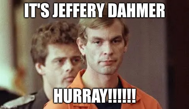 Hurray!!!!!!!!!!!!!!!!!! | IT'S JEFFERY DAHMER; HURRAY!!!!!! | made w/ Imgflip meme maker