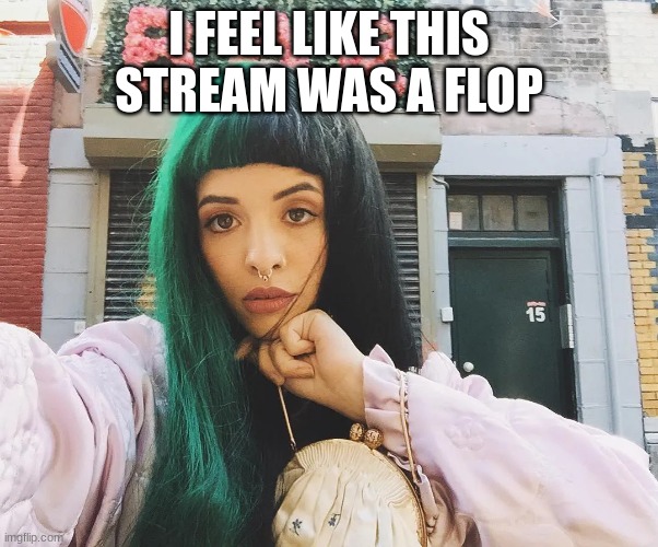 I don't want this stream to flop | I FEEL LIKE THIS STREAM WAS A FLOP | image tagged in melanie martinez | made w/ Imgflip meme maker