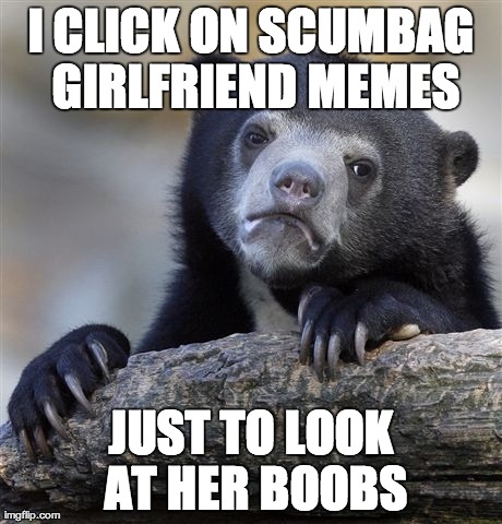 Confession Bear Meme | I CLICK ON SCUMBAG GIRLFRIEND MEMES JUST TO LOOK AT HER BOOBS | image tagged in memes,confession bear,AdviceAnimals | made w/ Imgflip meme maker