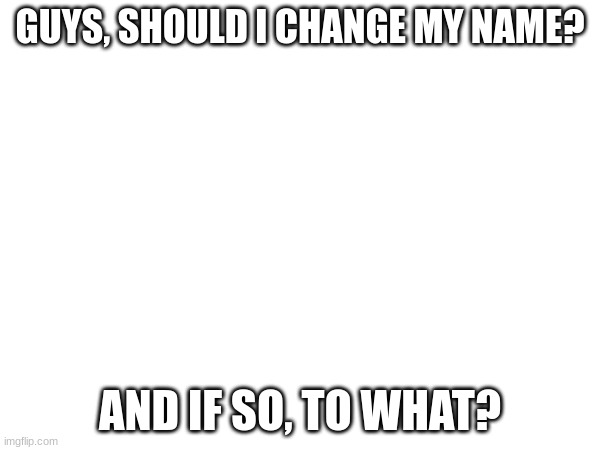 Should I change my name? | GUYS, SHOULD I CHANGE MY NAME? AND IF SO, TO WHAT? | image tagged in name change | made w/ Imgflip meme maker