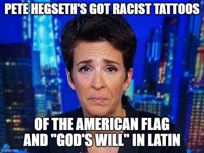 Ugly crying Rachel Maddow | PETE HEGSETH'S GOT RACIST TATTOOS OF THE AMERICAN FLAG AND "GOD'S WILL" IN LATIN | image tagged in ugly crying rachel maddow | made w/ Imgflip meme maker