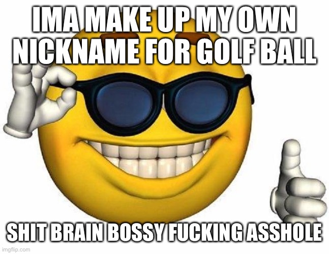 Thumbs Up Emoji | IMA MAKE UP MY OWN NICKNAME FOR GOLF BALL; SHIT BRAIN BOSSY FUCKING ASSHOLE | image tagged in thumbs up emoji | made w/ Imgflip meme maker