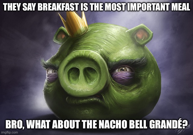 Eee | THEY SAY BREAKFAST IS THE MOST IMPORTANT MEAL; BRO, WHAT ABOUT THE NACHO BELL GRANDÉ? | image tagged in angry birds realistic king pig | made w/ Imgflip meme maker