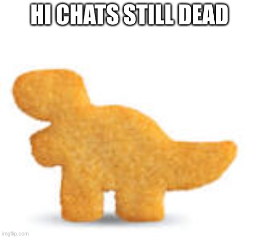 uhhhhhh | HI CHATS STILL DEAD | image tagged in dino nugget | made w/ Imgflip meme maker