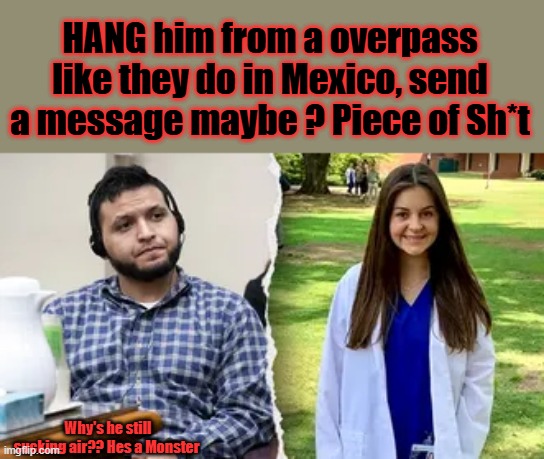 HANG him from a overpass like they do in Mexico, send a message maybe ? Piece of Sh*t; Why's he still sucking air?? Hes a Monster | made w/ Imgflip meme maker