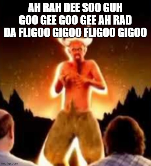 AH RAH DEE SOO GUH GOO GEE GOO GEE AH RAD DA FLIGOO GIGOO FLIGOO GIGOO | made w/ Imgflip meme maker