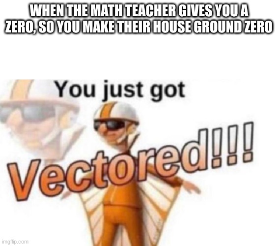 WHEN THE MATH TEACHER GIVES YOU A ZERO, SO YOU MAKE THEIR HOUSE GROUND ZERO | image tagged in get vectored | made w/ Imgflip meme maker