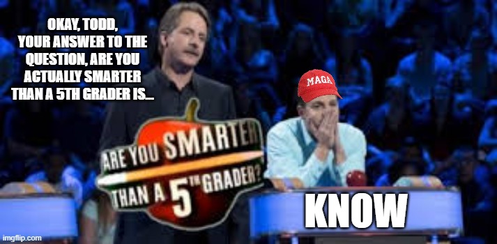 Are You Smarter Than a 5th Grader | OKAY, TODD, YOUR ANSWER TO THE QUESTION, ARE YOU ACTUALLY SMARTER THAN A 5TH GRADER IS... KNOW | image tagged in are you smarter than a 5th grader | made w/ Imgflip meme maker