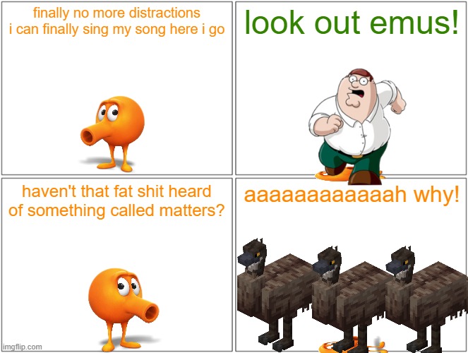 qbert gets trampled by emus | finally no more distractions i can finally sing my song here i go; look out emus! haven't that fat shit heard of something called matters? aaaaaaaaaaaah why! | image tagged in memes,blank comic panel 2x2,qbert,emu,running gag | made w/ Imgflip meme maker