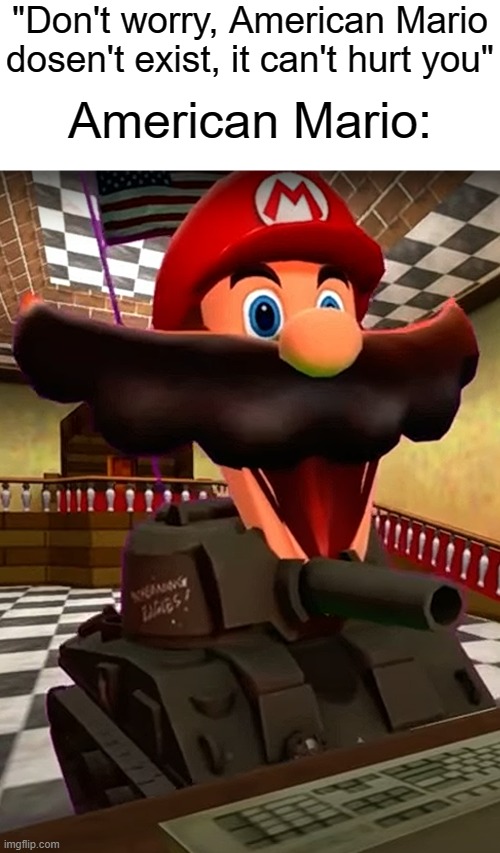 american mario | "Don't worry, American Mario dosen't exist, it can't hurt you"; American Mario: | image tagged in american mario | made w/ Imgflip meme maker