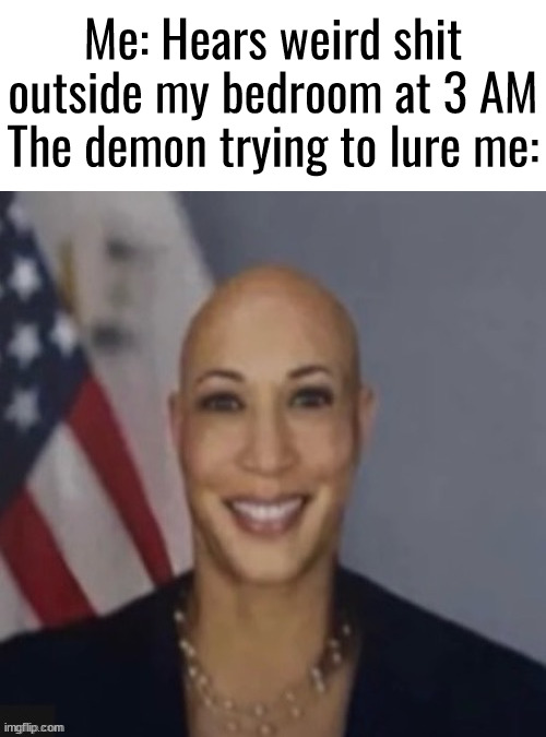 Mandela Catalogue Kamala Harris?! | Me: Hears weird shit outside my bedroom at 3 AM
The demon trying to lure me: | made w/ Imgflip meme maker