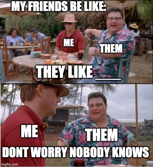 bro why'd you do that bro | MY FRIENDS BE LIKE:; ME; THEM; THEY LIKE ___; ME; THEM; DONT WORRY NOBODY KNOWS | image tagged in memes,see nobody cares,funny,relatable,friends,crush | made w/ Imgflip meme maker