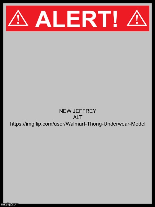 blank alert sign | NEW JEFFREY ALT
https://imgflip.com/user/Walmart-Thong-Underwear-Model | image tagged in blank alert sign | made w/ Imgflip meme maker