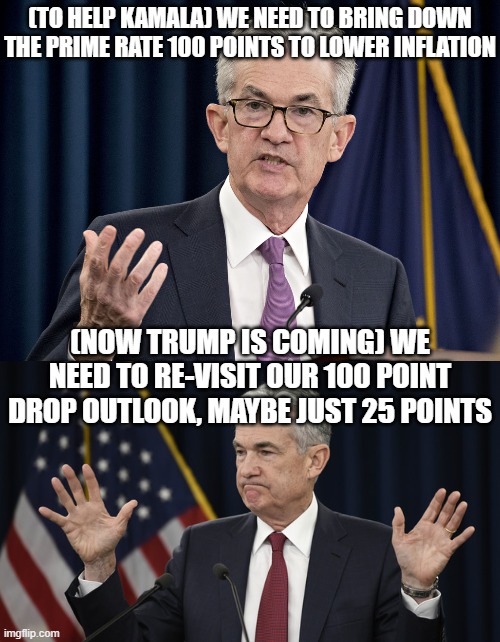 (TO HELP KAMALA) WE NEED TO BRING DOWN THE PRIME RATE 100 POINTS TO LOWER INFLATION; (NOW TRUMP IS COMING) WE NEED TO RE-VISIT OUR 100 POINT DROP OUTLOOK, MAYBE JUST 25 POINTS | image tagged in jerome powell,jerome powell but i don't know tho | made w/ Imgflip meme maker