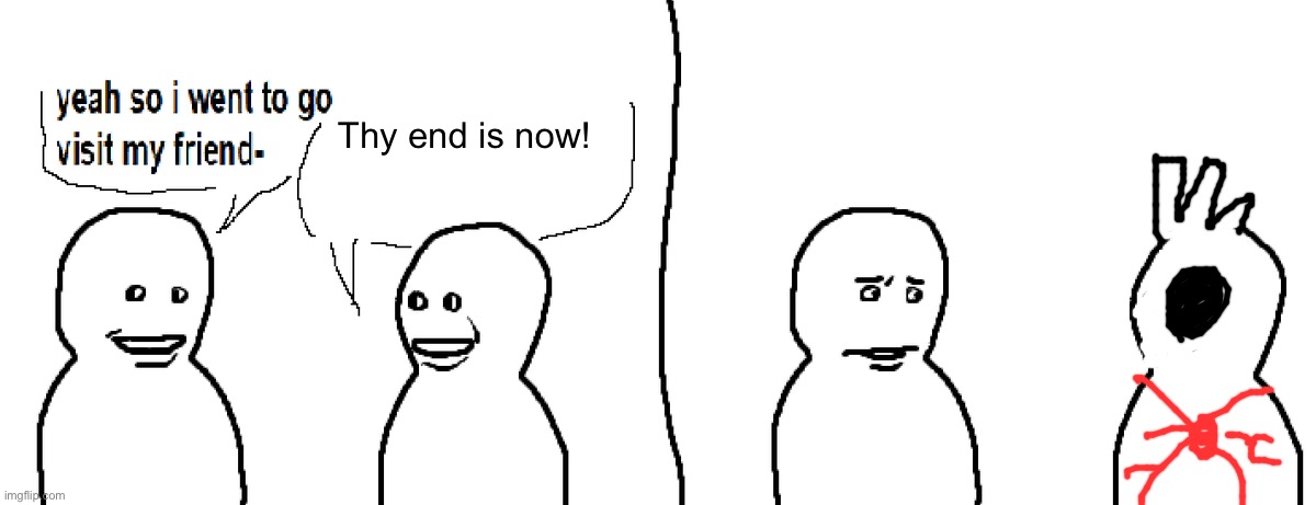 Bro Visited His Friend | Thy end is now! | image tagged in bro visited his friend | made w/ Imgflip meme maker