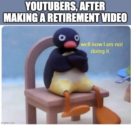 Well Now I'm not Doing it | YOUTUBERS, AFTER MAKING A RETIREMENT VIDEO | image tagged in well now i'm not doing it | made w/ Imgflip meme maker