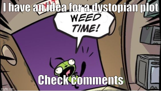 weed time | I have an idea for a dystopian plot; Check comments | image tagged in weed time | made w/ Imgflip meme maker