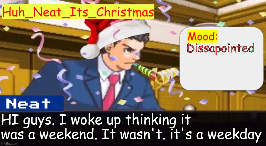 On a related note, does anyone else mistake  the word weekends with weekdays? | Dissapointed; HI guys. I woke up thinking it was a weekend. It wasn't. it's a weekday | image tagged in neat's christmas temp | made w/ Imgflip meme maker