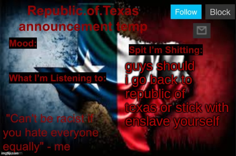 Republic of Texas announcement template (thanks celestial) | guys should i go back to republic of texas or stick with enslave yourself | image tagged in republic of texas announcement template thanks celestial | made w/ Imgflip meme maker