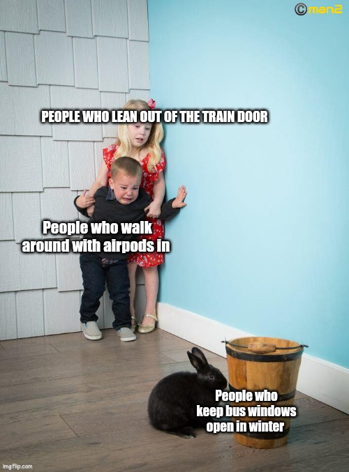 Psychopaths | PEOPLE WHO LEAN OUT OF THE TRAIN DOOR; People who walk around with airpods in; People who keep bus windows open in winter | image tagged in kids afraid of rabbit | made w/ Imgflip meme maker