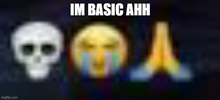 low quality skull and crying and praying emojis | IM BASIC AHH | image tagged in low quality skull and crying and praying emojis | made w/ Imgflip meme maker