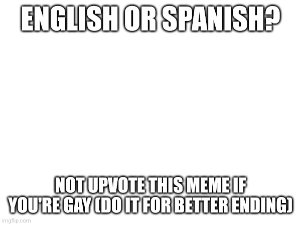 Yeah | ENGLISH OR SPANISH? NOT UPVOTE THIS MEME IF YOU'RE GAY (DO IT FOR BETTER ENDING) | image tagged in yeah,oh dear,do it,just do it,funny,memes | made w/ Imgflip meme maker