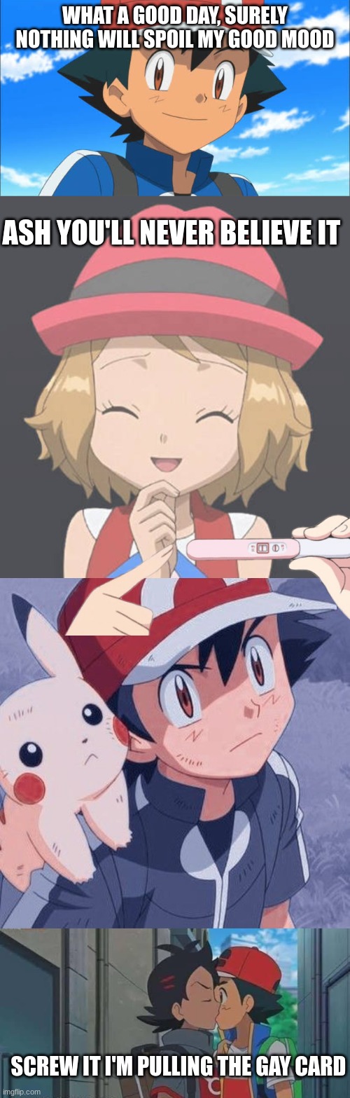 WHAT A GOOD DAY, SURELY NOTHING WILL SPOIL MY GOOD MOOD; ASH YOU'LL NEVER BELIEVE IT; SCREW IT I'M PULLING THE GAY CARD | image tagged in ash,serena,ash and pikachu,ash ketchum | made w/ Imgflip meme maker