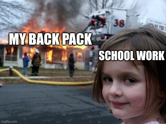 please comment down below | MY BACK PACK; SCHOOL WORK | image tagged in memes,disaster girl | made w/ Imgflip meme maker