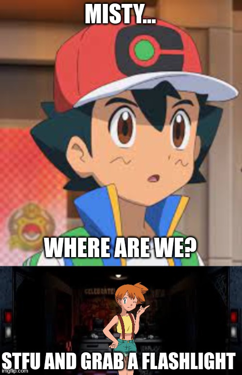 MISTY... WHERE ARE WE? STFU AND GRAB A FLASHLIGHT | image tagged in ash ketchum,fnaf office | made w/ Imgflip meme maker