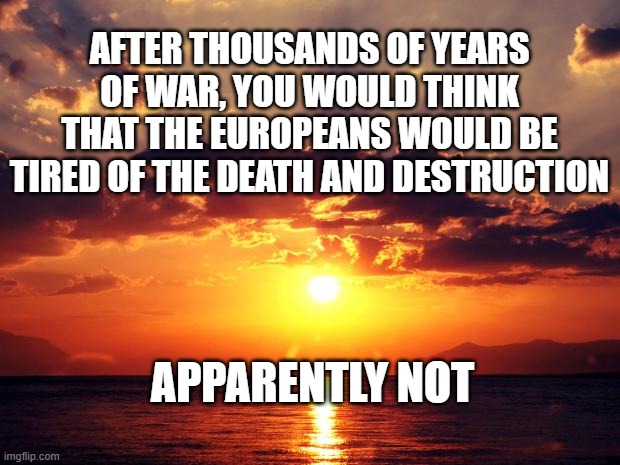 Sunset | AFTER THOUSANDS OF YEARS OF WAR, YOU WOULD THINK THAT THE EUROPEANS WOULD BE TIRED OF THE DEATH AND DESTRUCTION; APPARENTLY NOT | image tagged in sunset | made w/ Imgflip meme maker