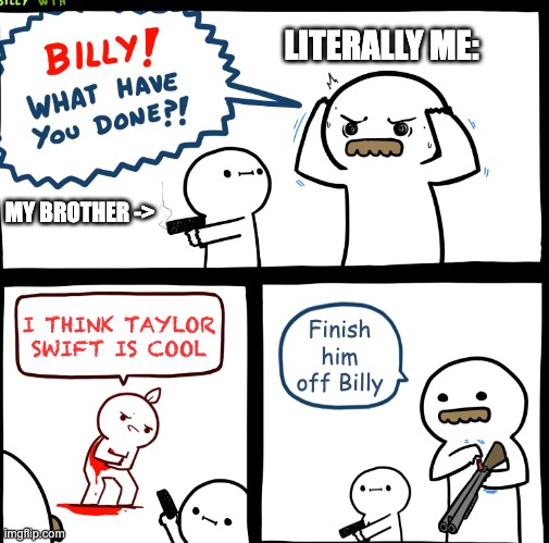 Billy What Have You Done | LITERALLY ME:; MY BROTHER ->; I THINK TAYLOR SWIFT IS COOL; Finish him off Billy | image tagged in billy what have you done | made w/ Imgflip meme maker