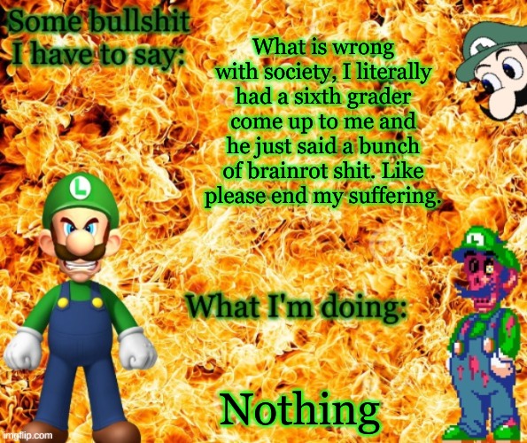 Just why? | What is wrong with society, I literally had a sixth grader come up to me and he just said a bunch of brainrot shit. Like please end my suffering. Nothing | image tagged in angry luigi template | made w/ Imgflip meme maker