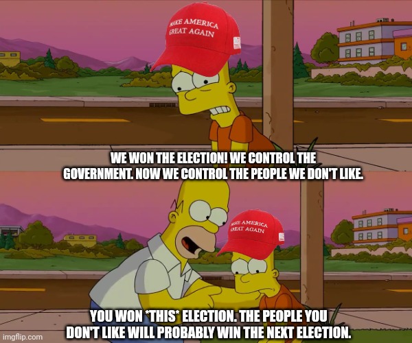 Homer and Bart worst day so far | WE WON THE ELECTION! WE CONTROL THE GOVERNMENT. NOW WE CONTROL THE PEOPLE WE DON'T LIKE. YOU WON *THIS* ELECTION. THE PEOPLE YOU DON'T LIKE WILL PROBABLY WIN THE NEXT ELECTION. | image tagged in homer and bart worst day so far | made w/ Imgflip meme maker