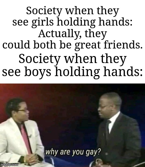 I'm not homophobic, but I'm wondering why society is like this. | Society when they see girls holding hands: Actually, they could both be great friends. Society when they see boys holding hands: | image tagged in why are you gay,memes,funny,society | made w/ Imgflip meme maker