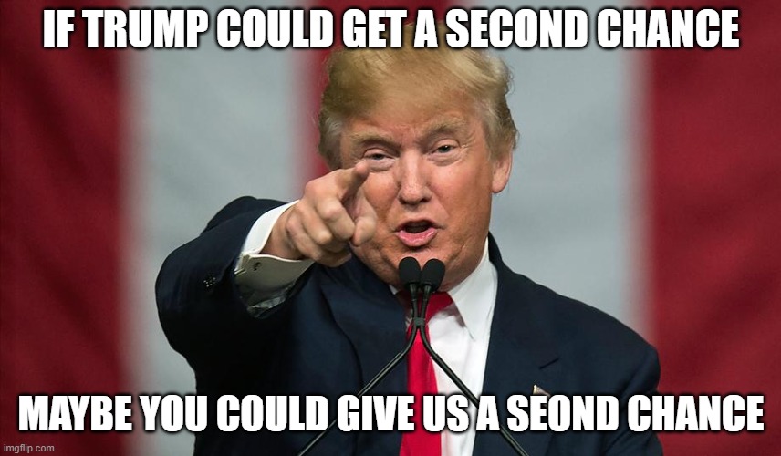 Donald Trump Birthday | IF TRUMP COULD GET A SECOND CHANCE; MAYBE YOU COULD GIVE US A SEOND CHANCE | image tagged in donald trump birthday | made w/ Imgflip meme maker