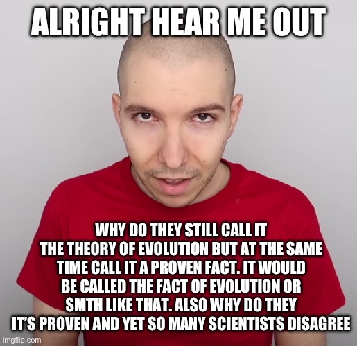 I am NOT a MONKEY | ALRIGHT HEAR ME OUT; WHY DO THEY STILL CALL IT THE THEORY OF EVOLUTION BUT AT THE SAME TIME CALL IT A PROVEN FACT. IT WOULD BE CALLED THE FACT OF EVOLUTION OR SMTH LIKE THAT. ALSO WHY DO THEY IT’S PROVEN AND YET SO MANY SCIENTISTS DISAGREE | image tagged in two steps ahead | made w/ Imgflip meme maker