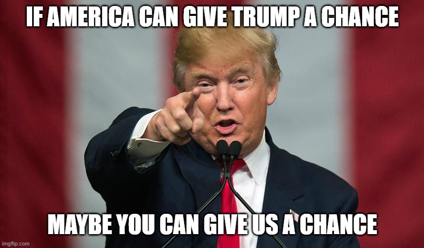 Donald Trump Birthday | IF AMERICA CAN GIVE TRUMP A CHANCE; MAYBE YOU CAN GIVE US A CHANCE | image tagged in donald trump birthday | made w/ Imgflip meme maker