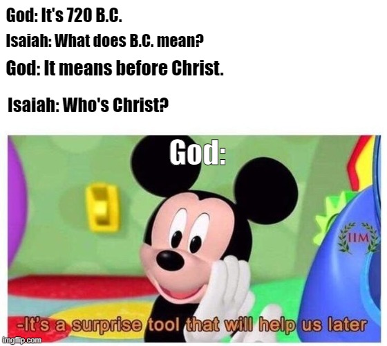 god the trickster | God: It's 720 B.C. Isaiah: What does B.C. mean? God: It means before Christ. Isaiah: Who's Christ? God: | image tagged in it's a surprise tool that will help us later | made w/ Imgflip meme maker