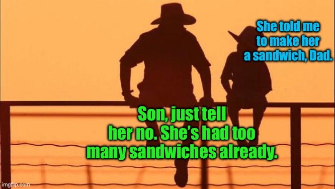 Cowboy father and son | She told me to make her a sandwich, Dad. Son, just tell her no. She’s had too many sandwiches already. | image tagged in cowboy father and son | made w/ Imgflip meme maker