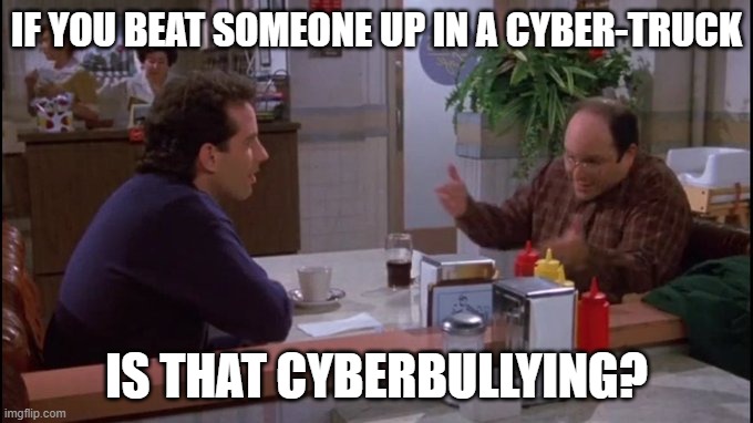 Is that cyberbullying? | IF YOU BEAT SOMEONE UP IN A CYBER-TRUCK; IS THAT CYBERBULLYING? | image tagged in seinfeld/costanza coffee shop | made w/ Imgflip meme maker