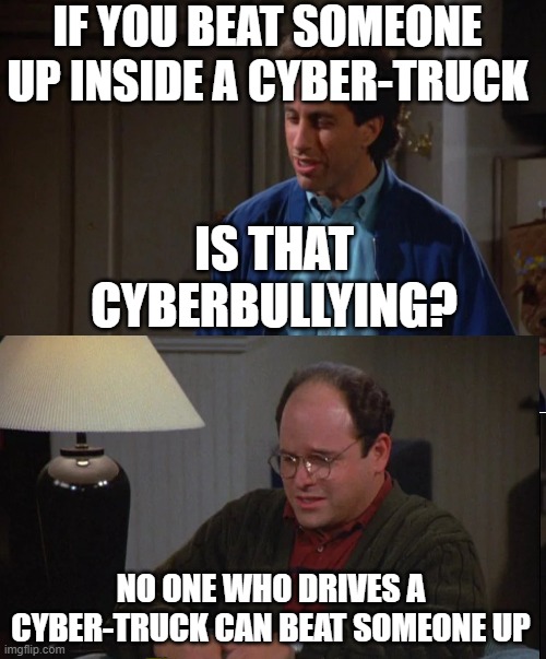 Is that cyberbullying? | IF YOU BEAT SOMEONE UP INSIDE A CYBER-TRUCK; IS THAT CYBERBULLYING? NO ONE WHO DRIVES A CYBER-TRUCK CAN BEAT SOMEONE UP | image tagged in seinfeld crying | made w/ Imgflip meme maker