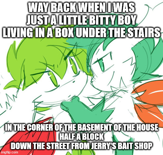 you know the place | WAY BACK WHEN I WAS JUST A LITTLE BITTY BOY
LIVING IN A BOX UNDER THE STAIRS; IN THE CORNER OF THE BASEMENT OF THE HOUSE
HALF A BLOCK DOWN THE STREET FROM JERRY'S BAIT SHOP | image tagged in bad pun shaymin | made w/ Imgflip meme maker