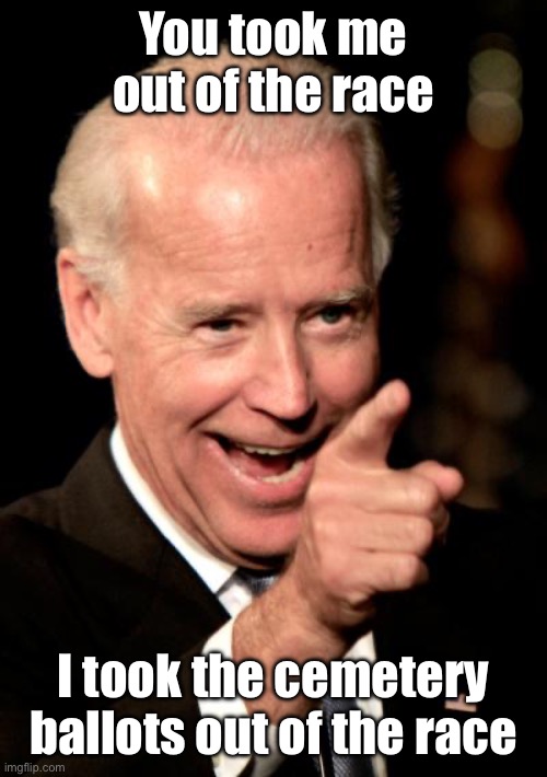 You took me out of the race I took the cemetery ballots out of the race | image tagged in memes,smilin biden | made w/ Imgflip meme maker