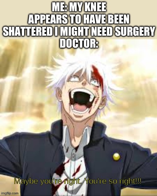 Gojo you're so right | ME: MY KNEE APPEARS TO HAVE BEEN SHATTERED I MIGHT NEED SURGERY
DOCTOR: | image tagged in gojo you're so right | made w/ Imgflip meme maker