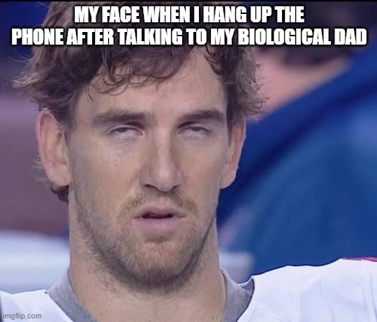 My Face When | MY FACE WHEN I HANG UP THE PHONE AFTER TALKING TO MY BIOLOGICAL DAD | image tagged in my face when | made w/ Imgflip meme maker