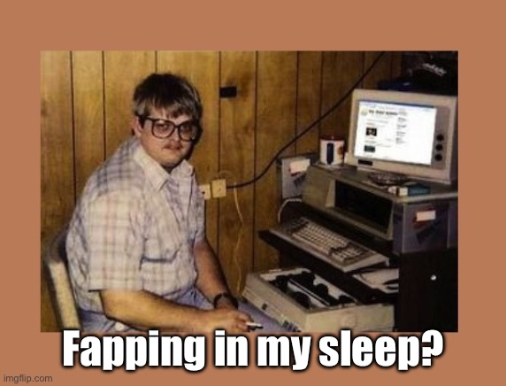 Fapping in my sleep? | image tagged in internet beat-off guy | made w/ Imgflip meme maker