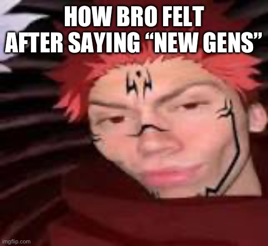 yes | HOW BRO FELT AFTER SAYING “NEW GENS” | image tagged in yes | made w/ Imgflip meme maker